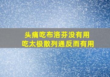 头痛吃布洛芬没有用 吃太极散列通反而有用